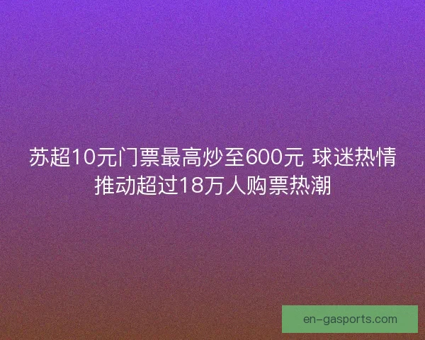 苏超10元门票最高炒至600元 球迷热情推动超过18万人购票热潮 苏超10元门票最高炒至600元 球迷热情推动超过18万人购票热潮