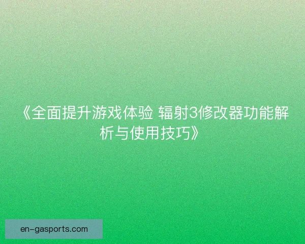 《全面提升游戏体验 辐射3修改器功能解析与使用技巧》