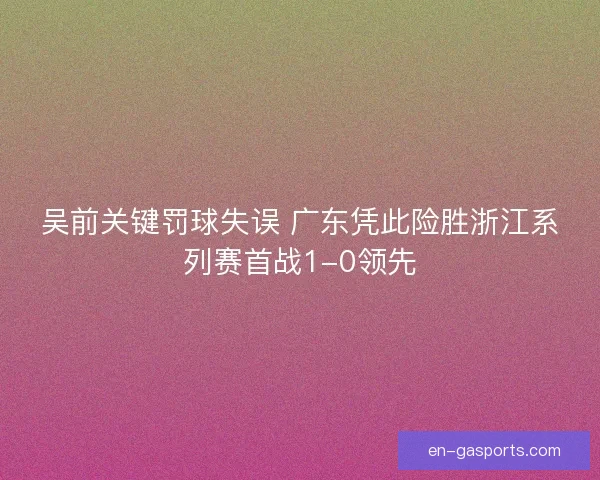 吴前关键罚球失误 广东凭此险胜浙江系列赛首战1-0领先
