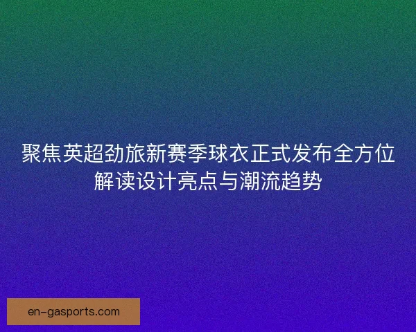 聚焦英超劲旅新赛季球衣正式发布全方位解读设计亮点与潮流趋势