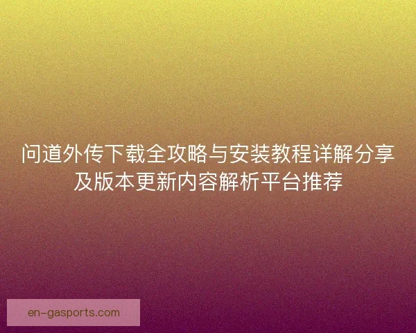 问道外传下载全攻略与安装教程详解分享及版本更新内容解析平台推荐