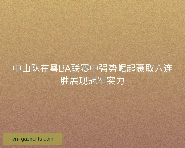 中山队在粤BA联赛中强势崛起豪取六连胜展现冠军实力