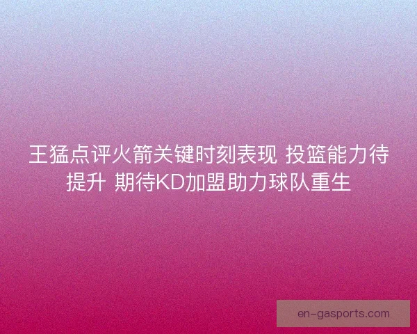 王猛点评火箭关键时刻表现 投篮能力待提升 期待KD加盟助力球队重生 王猛点评火箭关键时刻表现 投篮能力待提升 期待KD加盟助力球队重生