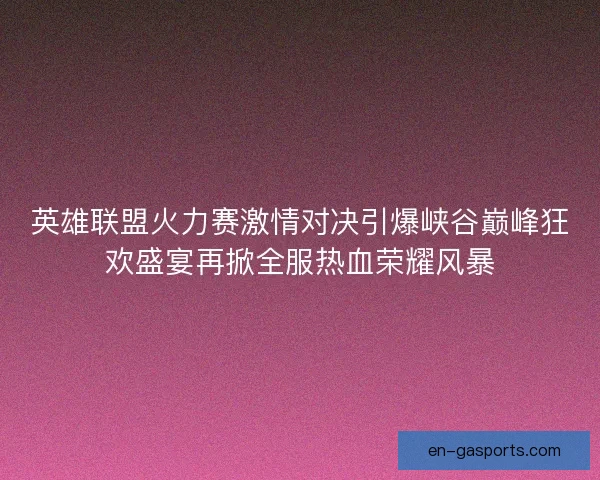 英雄联盟火力赛激情对决引爆峡谷巅峰狂欢盛宴再掀全服热血荣耀风暴 英雄联盟火力赛激情对决引爆峡谷巅峰狂欢盛宴再掀全服热血荣耀风暴