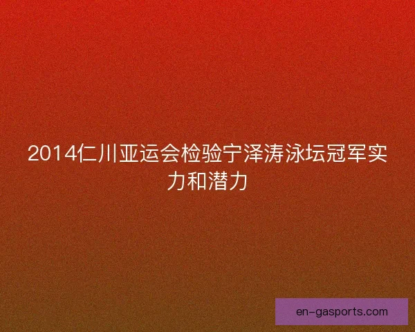 2014仁川亚运会检验宁泽涛泳坛冠军实力和潜力