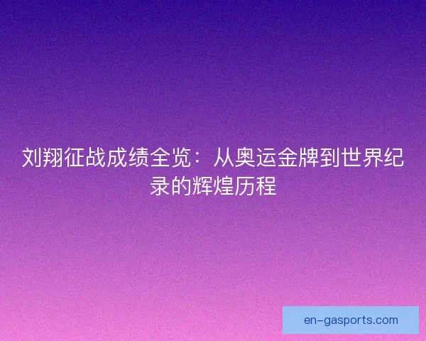 刘翔征战成绩全览：从奥运金牌到世界纪录的辉煌历程