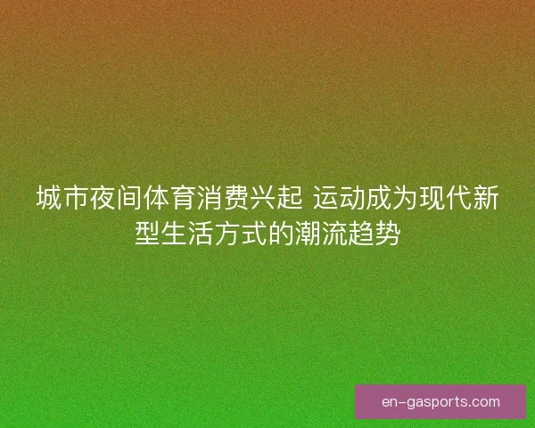 城市夜间体育消费兴起 运动成为现代新型生活方式的潮流趋势 城市夜间体育消费兴起 运动成为现代新型生活方式的潮流趋势