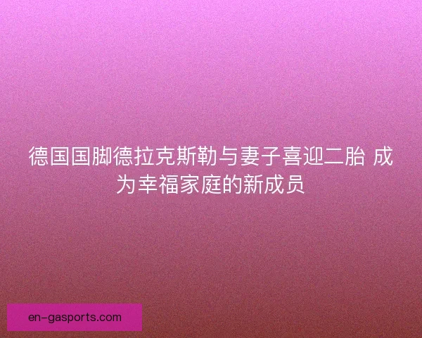 德国国脚德拉克斯勒与妻子喜迎二胎 成为幸福家庭的新成员 德国国脚德拉克斯勒与妻子喜迎二胎 成为幸福家庭的新成员