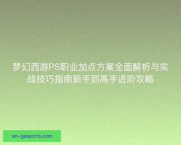 梦幻西游PS职业加点方案全面解析与实战技巧指南新手到高手进阶攻略