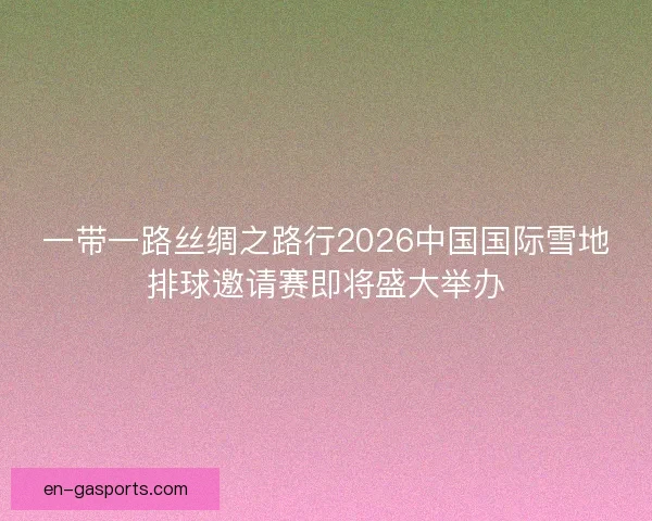 一带一路丝绸之路行2026中国国际雪地排球邀请赛即将盛大举办