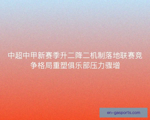 中超中甲新赛季升二降二机制落地联赛竞争格局重塑俱乐部压力骤增