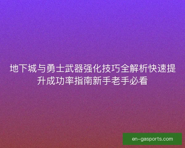 地下城与勇士武器强化技巧全解析快速提升成功率指南新手老手必看