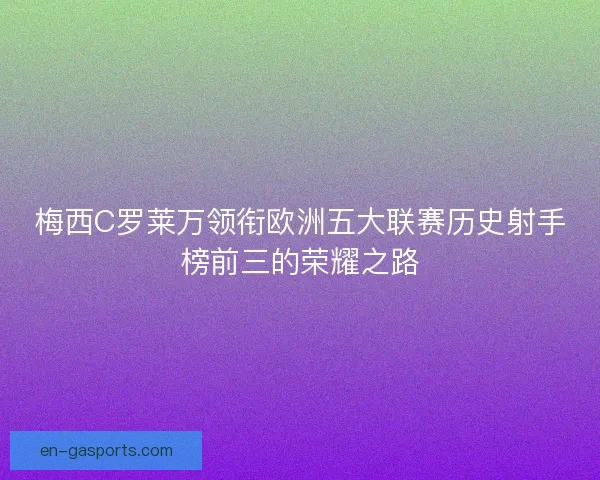 梅西C罗莱万领衔欧洲五大联赛历史射手榜前三的荣耀之路