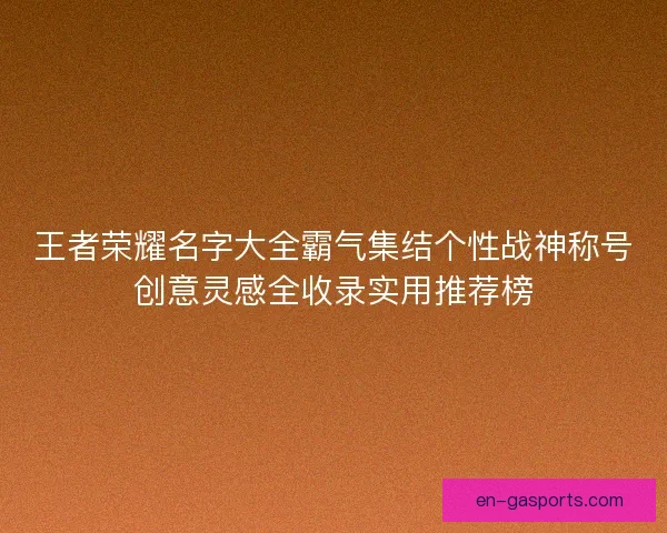 王者荣耀名字大全霸气集结个性战神称号创意灵感全收录实用推荐榜
