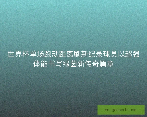 世界杯单场跑动距离刷新纪录球员以超强体能书写绿茵新传奇篇章 世界杯单场跑动距离刷新纪录球员以超强体能书写绿茵新传奇篇章