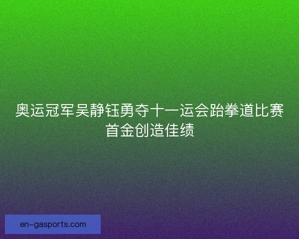 奥运冠军吴静钰勇夺十一运会跆拳道比赛首金创造佳绩 奥运冠军吴静钰勇夺十一运会跆拳道比赛首金创造佳绩