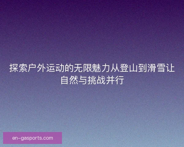 探索户外运动的无限魅力从登山到滑雪让自然与挑战并行