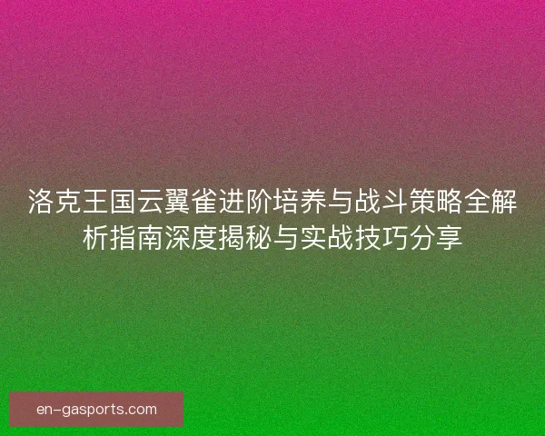 洛克王国云翼雀进阶培养与战斗策略全解析指南深度揭秘与实战技巧分享