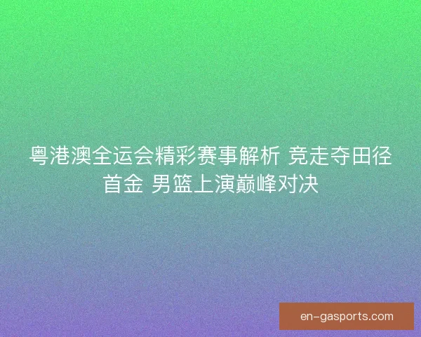 粤港澳全运会精彩赛事解析 竞走夺田径首金 男篮上演巅峰对决 粤港澳全运会精彩赛事解析 竞走夺田径首金 男篮上演巅峰对决
